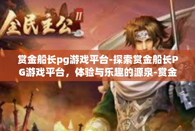 赏金船长pg游戏平台-探索赏金船长PG游戏平台，体验与乐趣的源泉-赏金船长pg游戏平台
