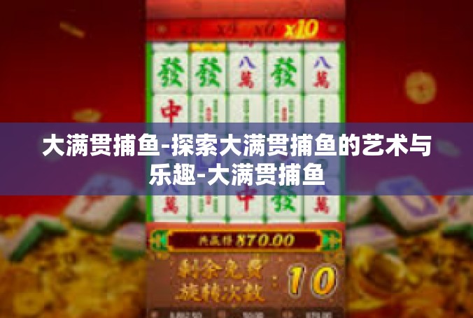 大满贯捕鱼-探索大满贯捕鱼的艺术与乐趣-大满贯捕鱼