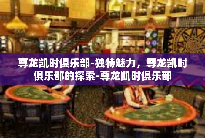 尊龙凯时俱乐部-独特魅力，尊龙凯时俱乐部的探索-尊龙凯时俱乐部