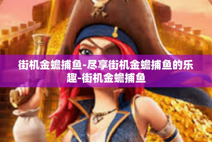 街机金蟾捕鱼-尽享街机金蟾捕鱼的乐趣-街机金蟾捕鱼