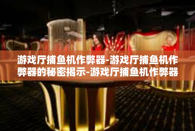 游戏厅捕鱼机作弊器-游戏厅捕鱼机作弊器的秘密揭示-游戏厅捕鱼机作弊器