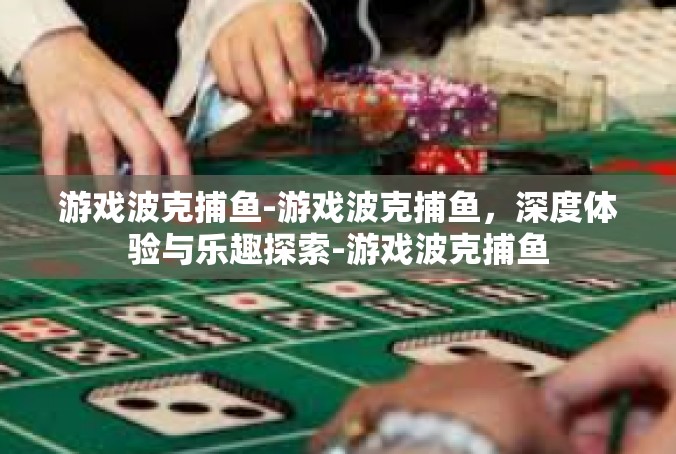 游戏波克捕鱼-游戏波克捕鱼，深度体验与乐趣探索-游戏波克捕鱼