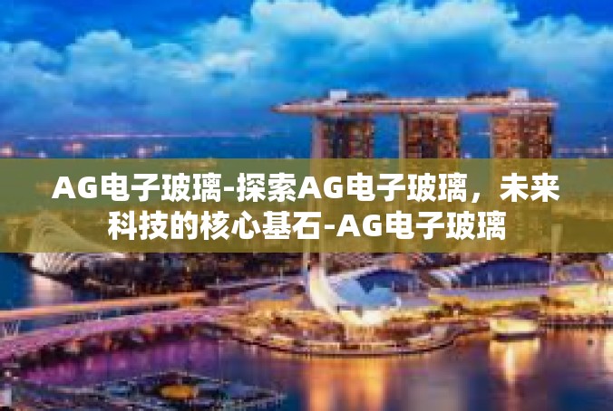 AG电子玻璃-探索AG电子玻璃，未来科技的核心基石-AG电子玻璃