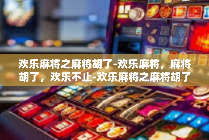 欢乐麻将之麻将胡了-欢乐麻将，麻将胡了，欢乐不止-欢乐麻将之麻将胡了