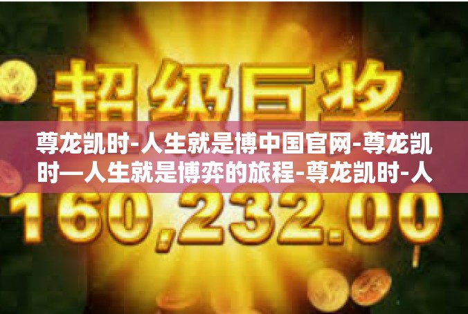 尊龙凯时-人生就是博中国官网-尊龙凯时—人生就是博弈的旅程-尊龙凯时-人生就是博中国官网