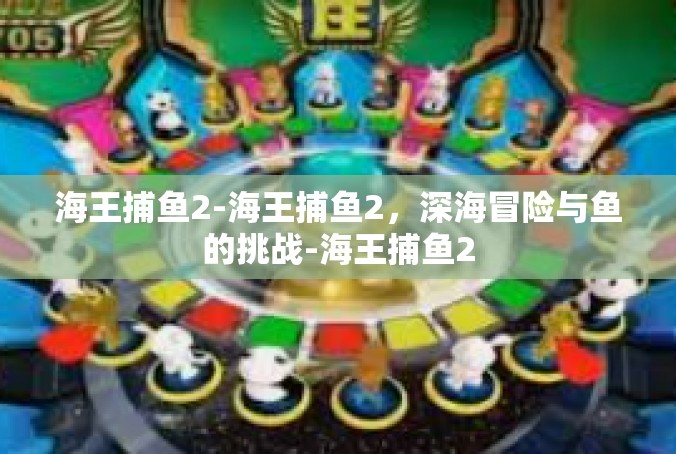 海王捕鱼2-海王捕鱼2，深海冒险与鱼的挑战-海王捕鱼2