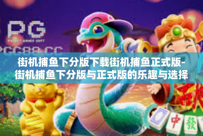 街机捕鱼下分版下载街机捕鱼正式版-街机捕鱼下分版与正式版的乐趣与选择-街机捕鱼下分版下载街机捕鱼正式版