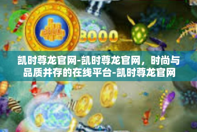 凯时尊龙官网-凯时尊龙官网，时尚与品质并存的在线平台-凯时尊龙官网