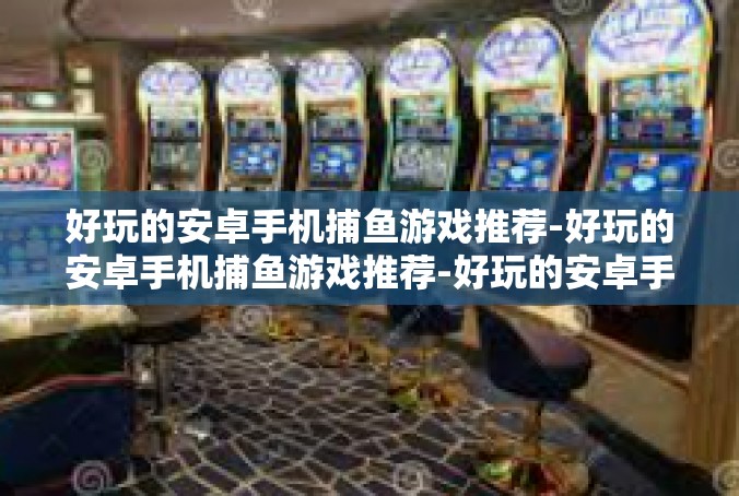 好玩的安卓手机捕鱼游戏推荐-好玩的安卓手机捕鱼游戏推荐-好玩的安卓手机捕鱼游戏推荐