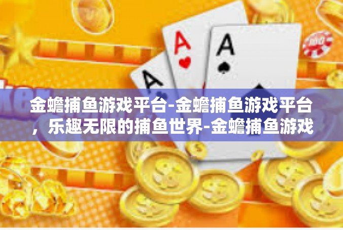 金蟾捕鱼游戏平台-金蟾捕鱼游戏平台，乐趣无限的捕鱼世界-金蟾捕鱼游戏平台