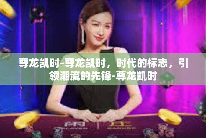 尊龙凯时-尊龙凯时，时代的标志，引领潮流的先锋-尊龙凯时
