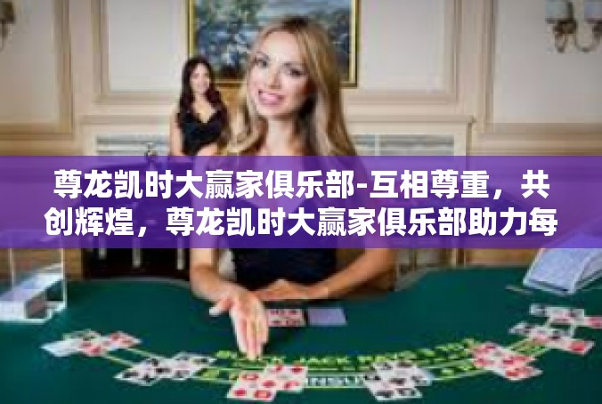 尊龙凯时大赢家俱乐部-互相尊重，共创辉煌，尊龙凯时大赢家俱乐部助力每一位会员成就非凡人生-尊龙凯时大赢家俱乐部