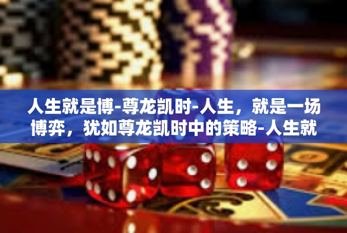 人生就是博-尊龙凯时-人生，就是一场博弈，犹如尊龙凯时中的策略-人生就是博-尊龙凯时