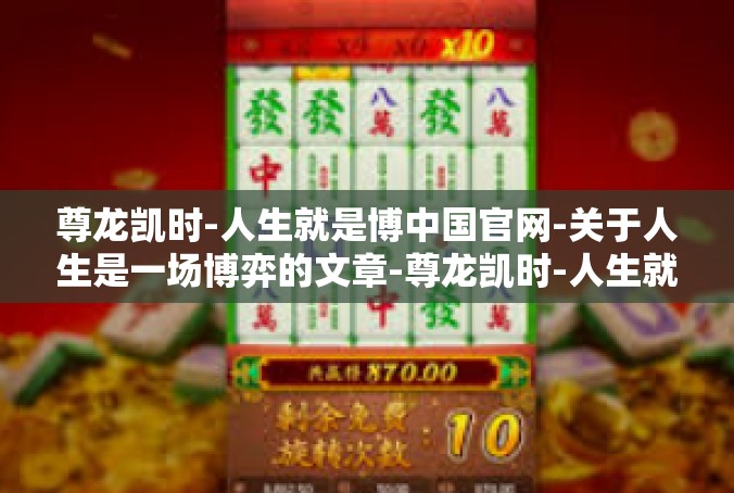 尊龙凯时-人生就是博中国官网-关于人生是一场博弈的文章-尊龙凯时-人生就是博中国官网