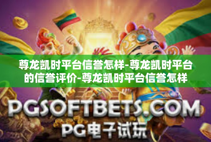 尊龙凯时平台信誉怎样-尊龙凯时平台的信誉评价-尊龙凯时平台信誉怎样