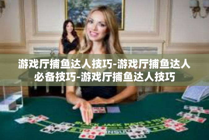 游戏厅捕鱼达人技巧-游戏厅捕鱼达人必备技巧-游戏厅捕鱼达人技巧