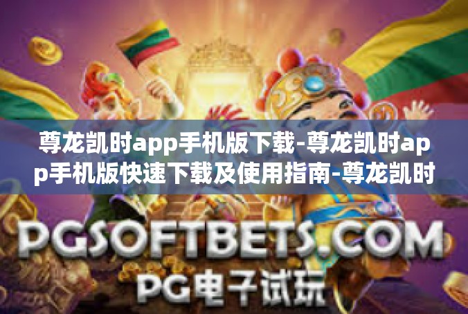 尊龙凯时app手机版下载-尊龙凯时app手机版快速下载及使用指南-尊龙凯时app手机版下载