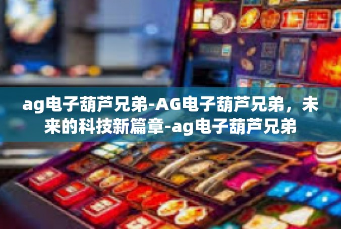 ag电子葫芦兄弟-AG电子葫芦兄弟，未来的科技新篇章-ag电子葫芦兄弟