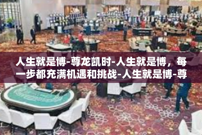 人生就是博-尊龙凯时-人生就是博，每一步都充满机遇和挑战-人生就是博-尊龙凯时