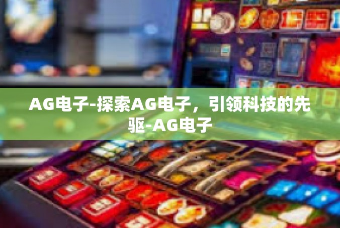 AG电子-探索AG电子，引领科技的先驱-AG电子