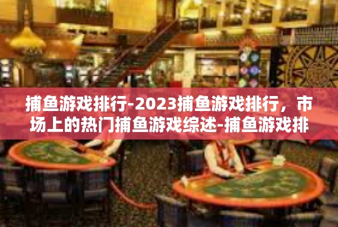 捕鱼游戏排行-2023捕鱼游戏排行，市场上的热门捕鱼游戏综述-捕鱼游戏排行