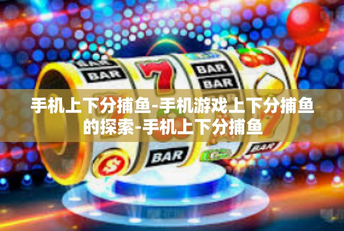 手机上下分捕鱼-手机游戏上下分捕鱼的探索-手机上下分捕鱼
