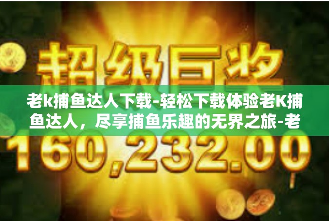 老k捕鱼达人下载-轻松下载体验老K捕鱼达人，尽享捕鱼乐趣的无界之旅-老k捕鱼达人下载