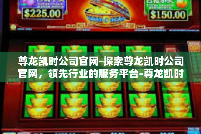尊龙凯时公司官网-探索尊龙凯时公司官网，领先行业的服务平台-尊龙凯时公司官网