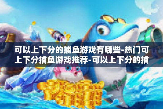 可以上下分的捕鱼游戏有哪些-热门可上下分捕鱼游戏推荐-可以上下分的捕鱼游戏有哪些