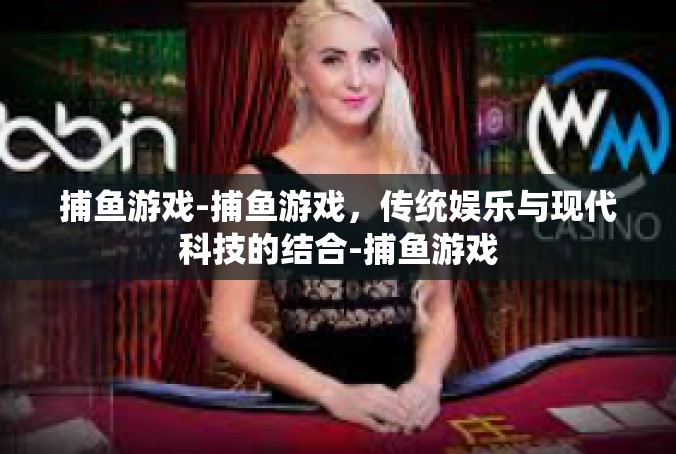 捕鱼游戏-捕鱼游戏，传统娱乐与现代科技的结合-捕鱼游戏