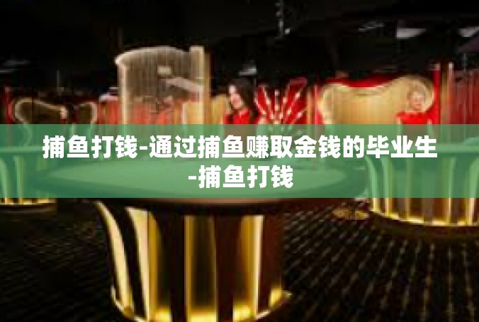 捕鱼打钱-通过捕鱼赚取金钱的毕业生-捕鱼打钱