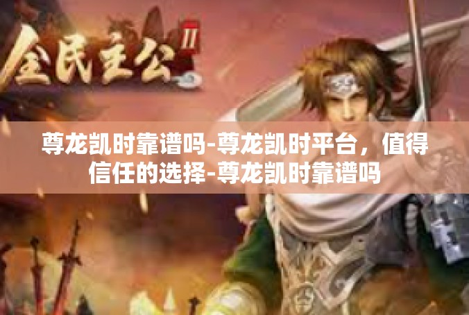 尊龙凯时靠谱吗-尊龙凯时平台，值得信任的选择-尊龙凯时靠谱吗