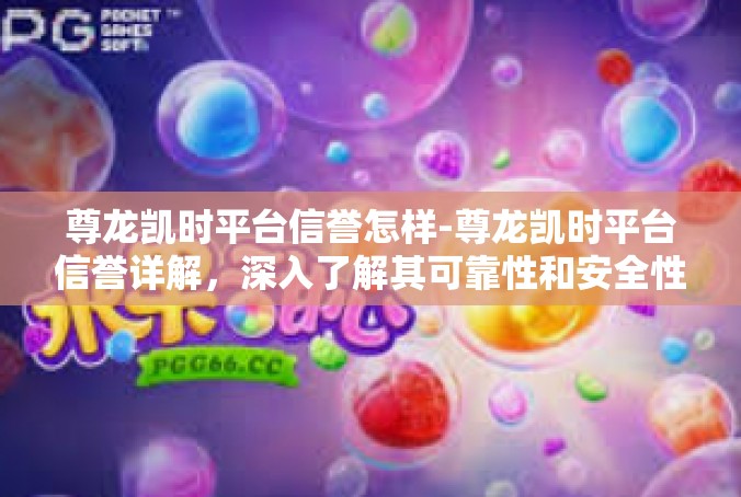 尊龙凯时平台信誉怎样-尊龙凯时平台信誉详解，深入了解其可靠性和安全性-尊龙凯时平台信誉怎样