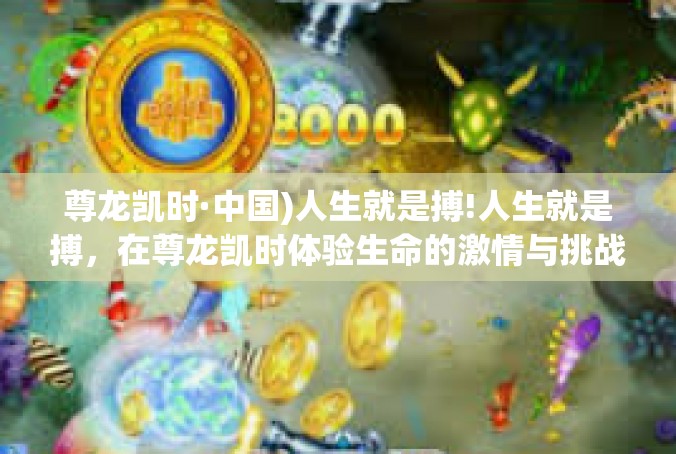 尊龙凯时·中国)人生就是搏!人生就是搏，在尊龙凯时体验生命的激情与挑战-尊龙凯时·中国)人生就是搏!
