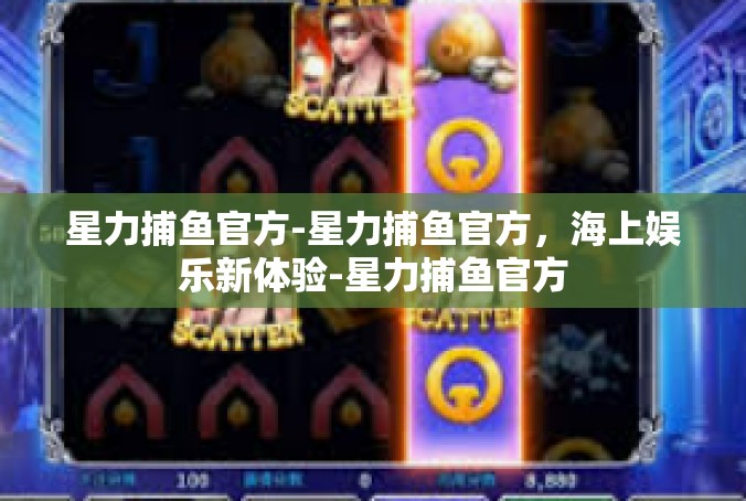星力捕鱼官方-星力捕鱼官方，海上娱乐新体验-星力捕鱼官方