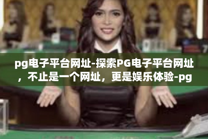 pg电子平台网址-探索PG电子平台网址，不止是一个网址，更是娱乐体验-pg电子平台网址