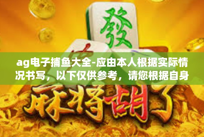 ag电子捕鱼大全-应由本人根据实际情况书写，以下仅供参考，请您根据自身实际情况撰写。ag电子捕鱼大全
