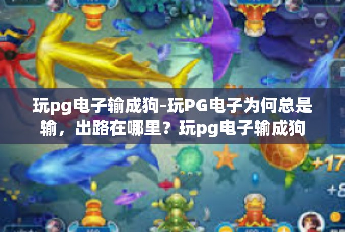 玩pg电子输成狗-玩PG电子为何总是输，出路在哪里？玩pg电子输成狗