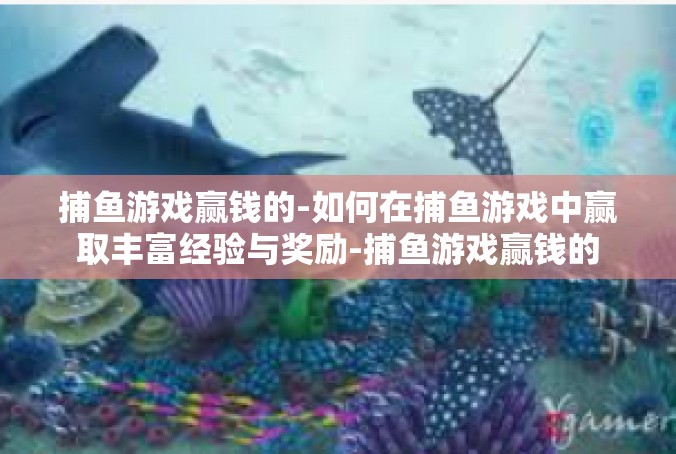 捕鱼游戏赢钱的-如何在捕鱼游戏中赢取丰富经验与奖励-捕鱼游戏赢钱的