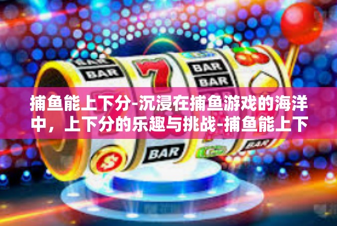 捕鱼能上下分-沉浸在捕鱼游戏的海洋中，上下分的乐趣与挑战-捕鱼能上下分