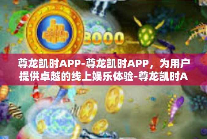 尊龙凯时APP-尊龙凯时APP，为用户提供卓越的线上娱乐体验-尊龙凯时APP
