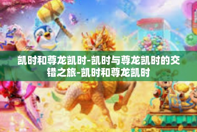 凯时和尊龙凯时-凯时与尊龙凯时的交错之旅-凯时和尊龙凯时
