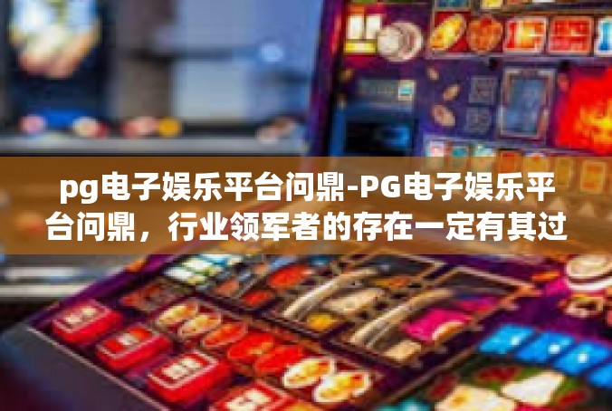 pg电子娱乐平台问鼎-PG电子娱乐平台问鼎，行业领军者的存在一定有其过人之处-pg电子娱乐平台问鼎