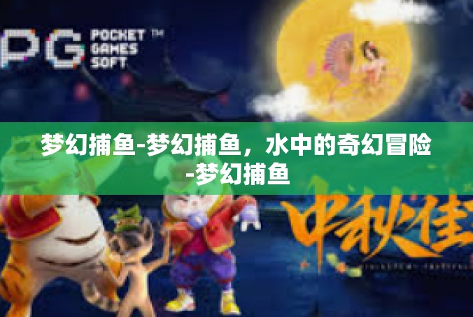 梦幻捕鱼-梦幻捕鱼，水中的奇幻冒险-梦幻捕鱼