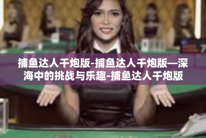 捕鱼达人千炮版-捕鱼达人千炮版—深海中的挑战与乐趣-捕鱼达人千炮版