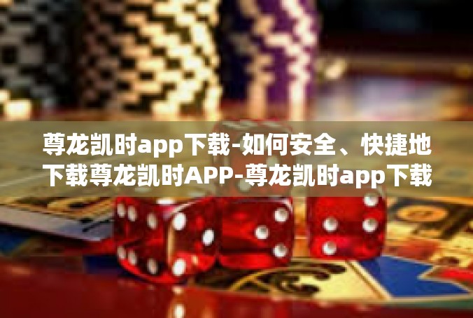 尊龙凯时app下载-如何安全、快捷地下载尊龙凯时APP-尊龙凯时app下载