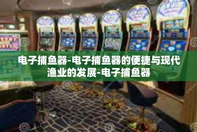 电子捕鱼器-电子捕鱼器的便捷与现代渔业的发展-电子捕鱼器