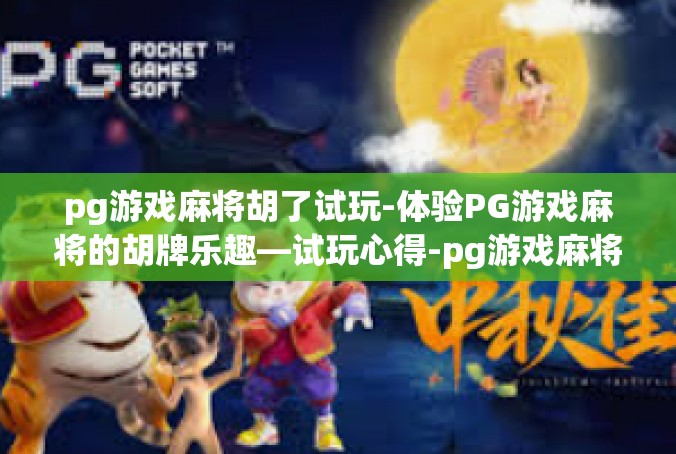 pg游戏麻将胡了试玩-体验PG游戏麻将的胡牌乐趣—试玩心得-pg游戏麻将胡了试玩