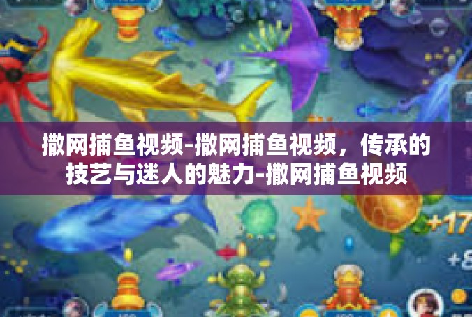 撒网捕鱼视频-撒网捕鱼视频，传承的技艺与迷人的魅力-撒网捕鱼视频