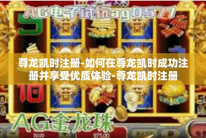 尊龙凯时注册-如何在尊龙凯时成功注册并享受优质体验-尊龙凯时注册